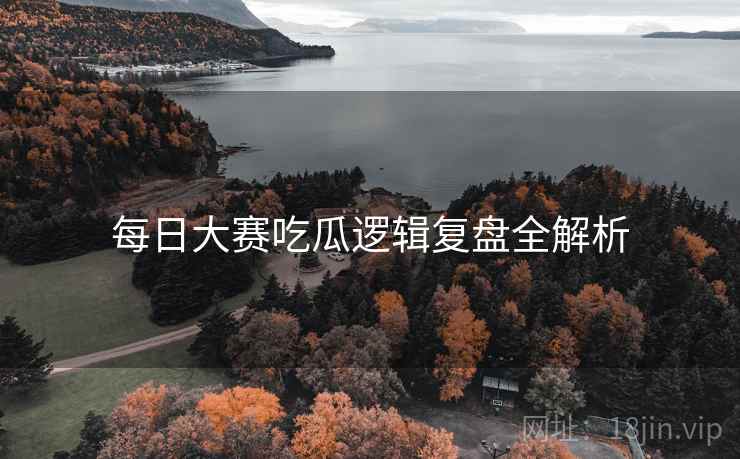 每日大赛吃瓜逻辑复盘全解析
