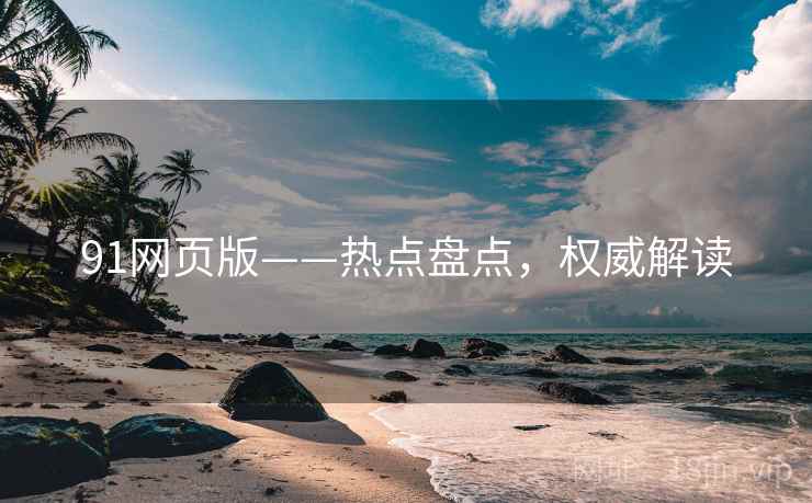 91网页版——热点盘点，权威解读