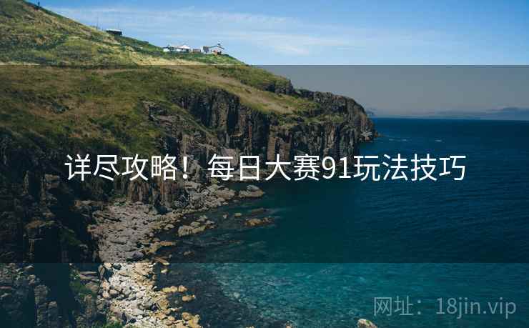 详尽攻略！每日大赛91玩法技巧