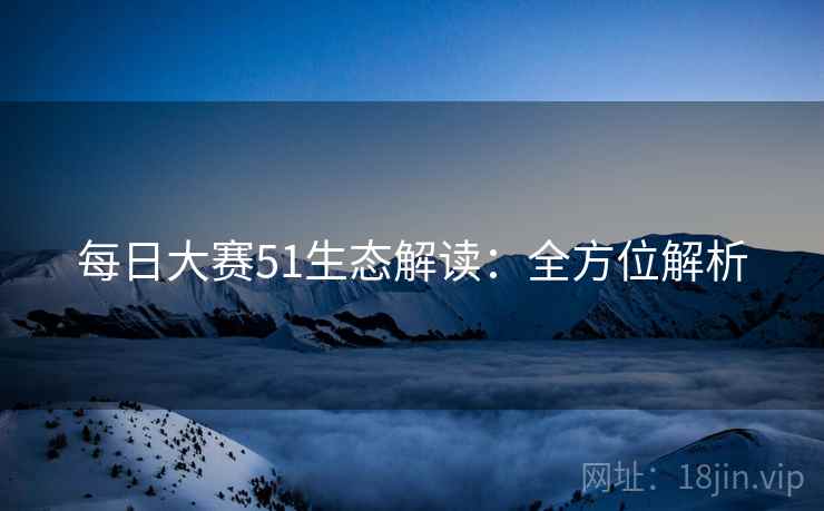 每日大赛51生态解读：全方位解析