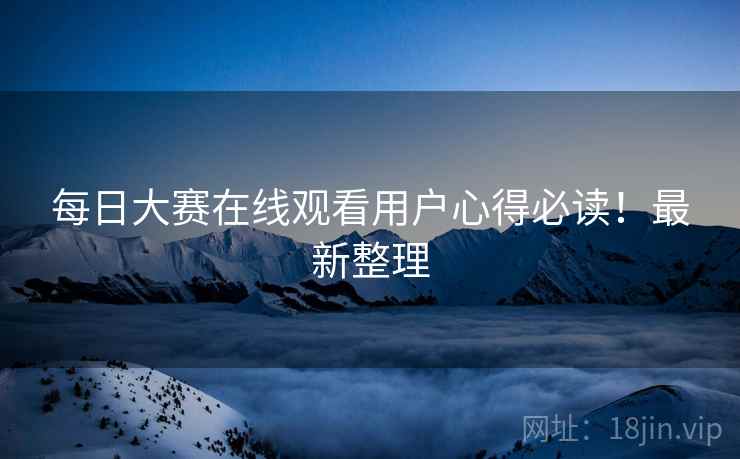 每日大赛在线观看用户心得必读！最新整理