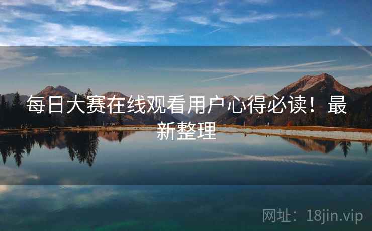 每日大赛在线观看用户心得必读！最新整理