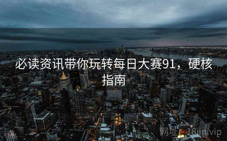 必读资讯带你玩转每日大赛91，硬核指南