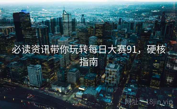 必读资讯带你玩转每日大赛91，硬核指南