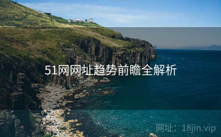 51网网址趋势前瞻全解析