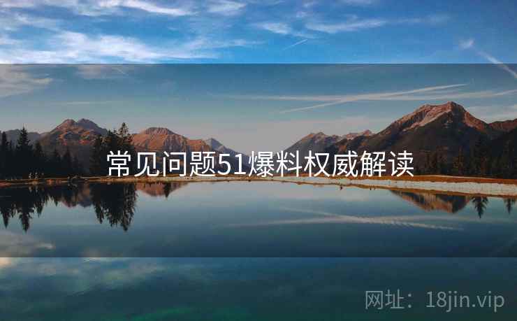 常见问题51爆料权威解读