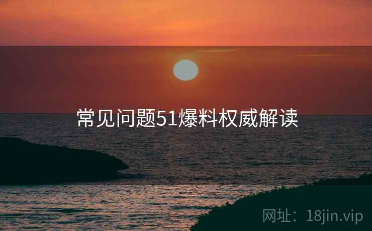 常见问题51爆料权威解读