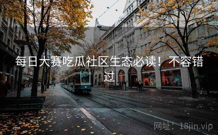 每日大赛吃瓜社区生态必读！不容错过