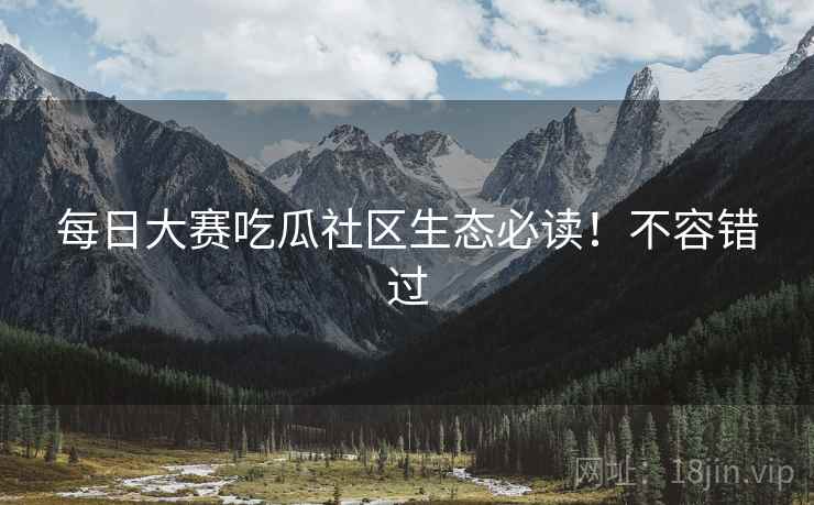 每日大赛吃瓜社区生态必读！不容错过