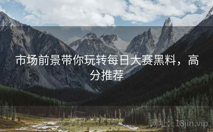 市场前景带你玩转每日大赛黑料，高分推荐
