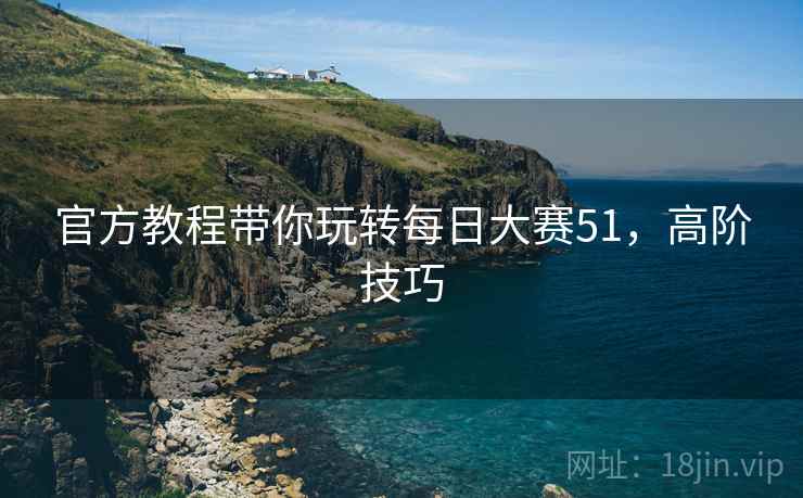 官方教程带你玩转每日大赛51，高阶技巧