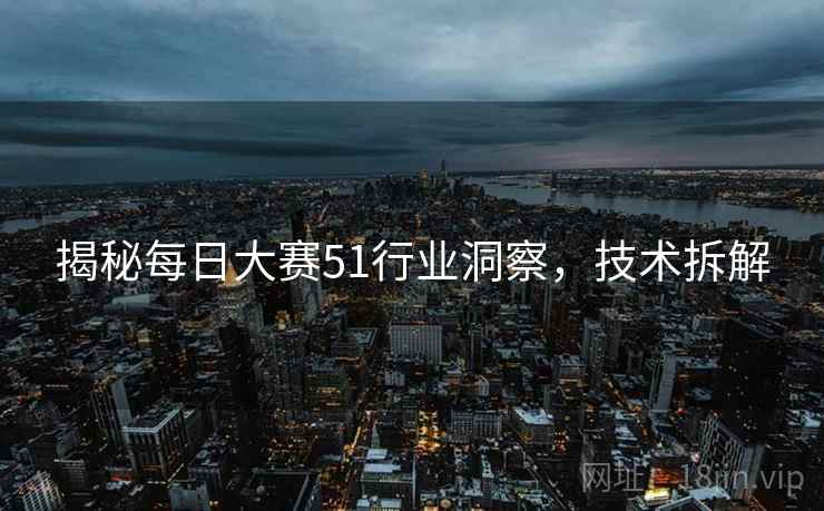 揭秘每日大赛51行业洞察，技术拆解