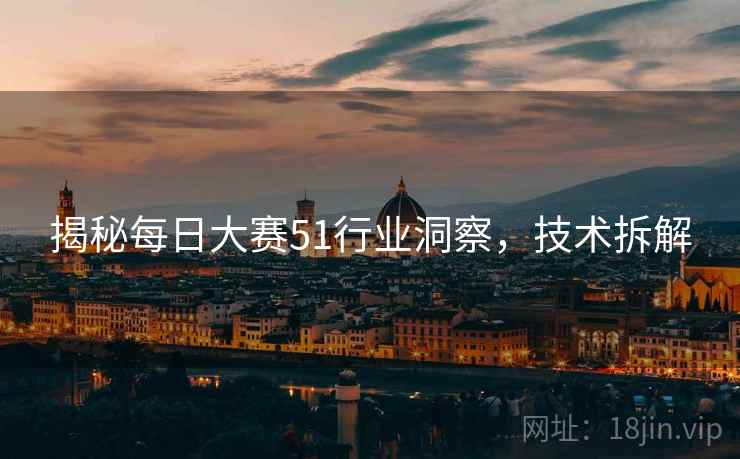 揭秘每日大赛51行业洞察，技术拆解