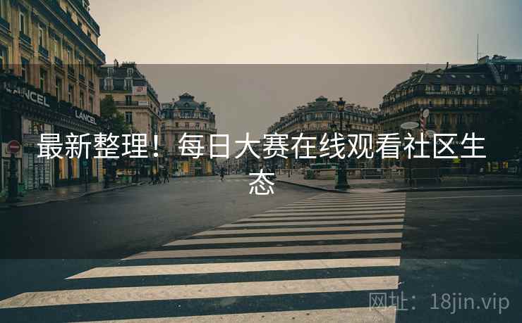 最新整理！每日大赛在线观看社区生态