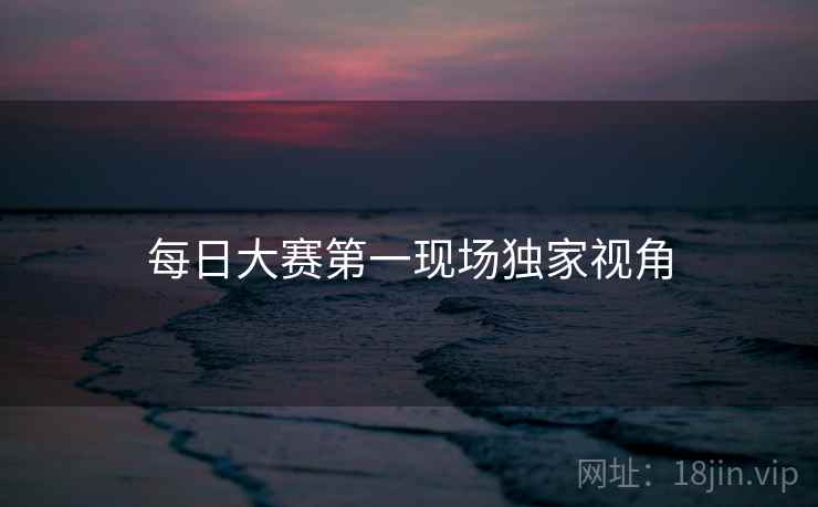 每日大赛第一现场独家视角