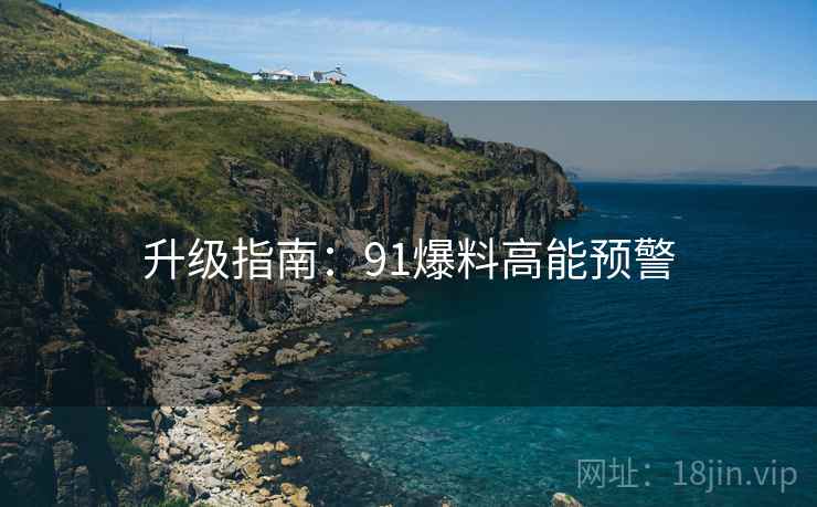 升级指南：91爆料高能预警