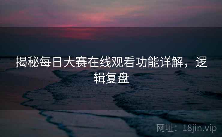 揭秘每日大赛在线观看功能详解，逻辑复盘