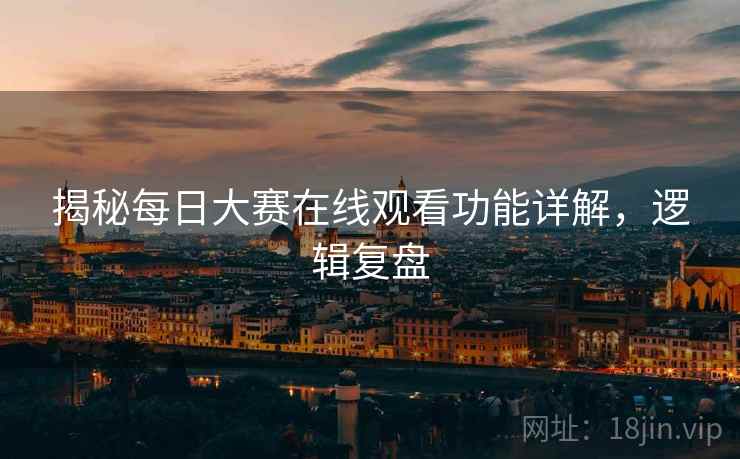 揭秘每日大赛在线观看功能详解，逻辑复盘