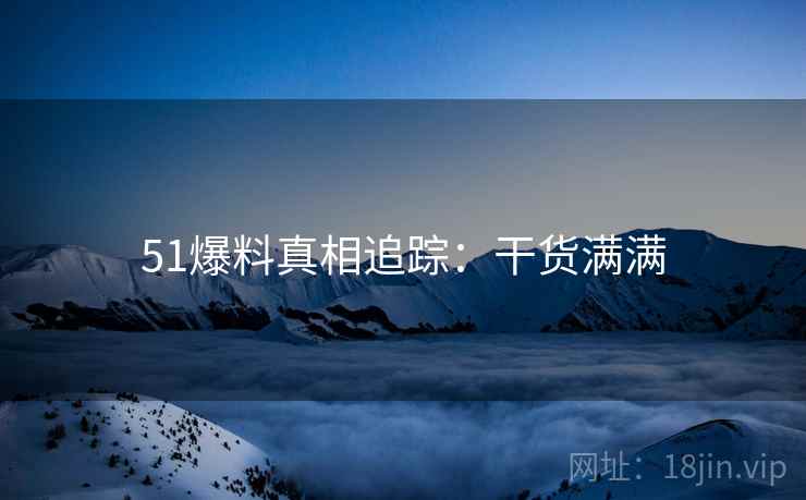 51爆料真相追踪：干货满满