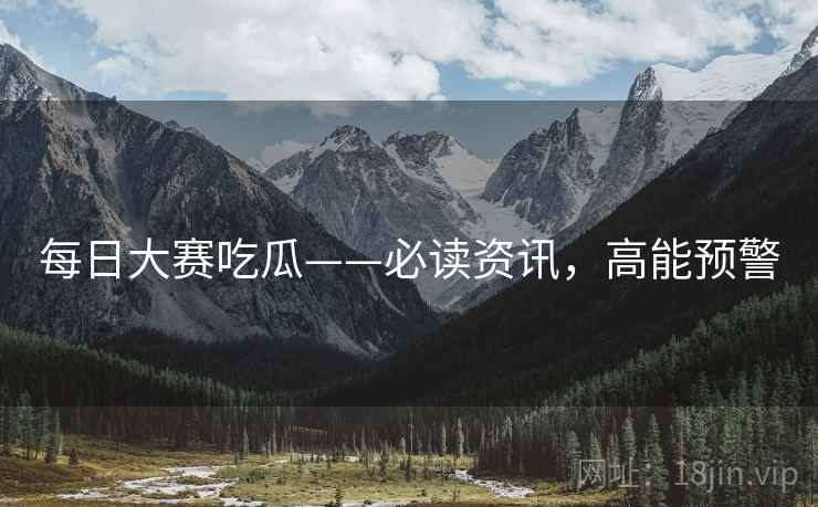 每日大赛吃瓜——必读资讯，高能预警