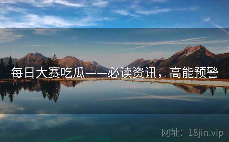 每日大赛吃瓜——必读资讯，高能预警