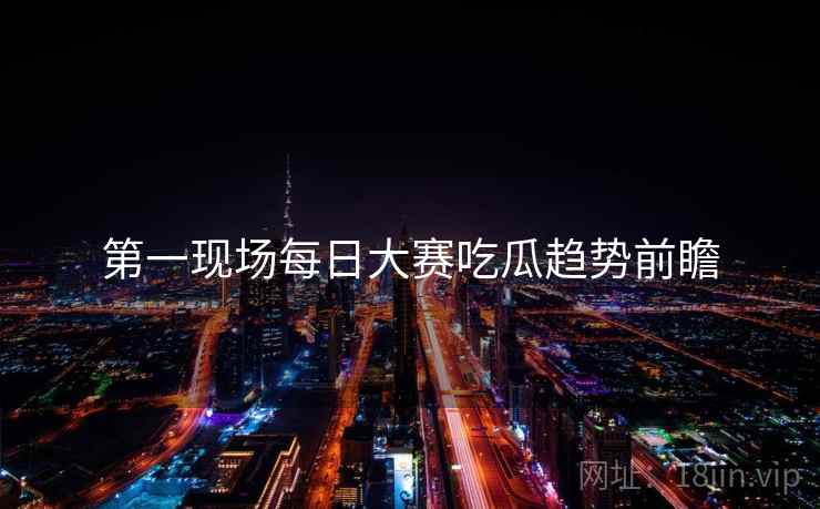第一现场每日大赛吃瓜趋势前瞻