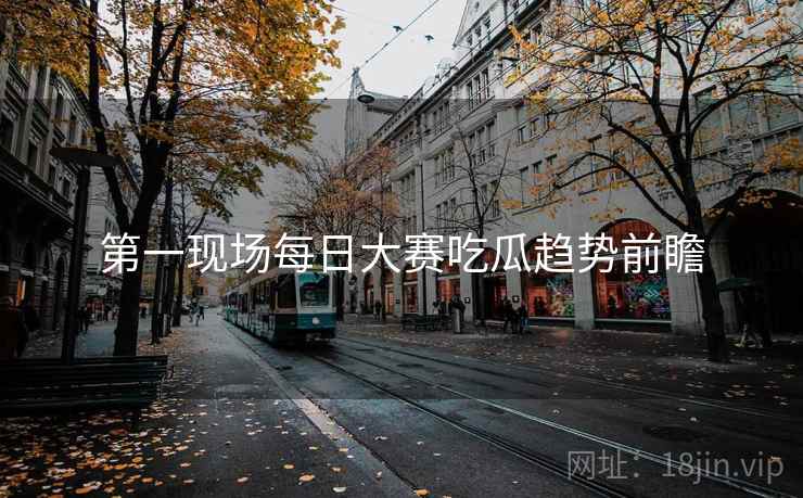 第一现场每日大赛吃瓜趋势前瞻