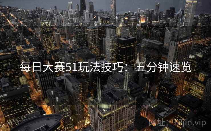 每日大赛51玩法技巧：五分钟速览