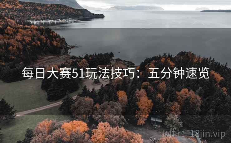 每日大赛51玩法技巧：五分钟速览