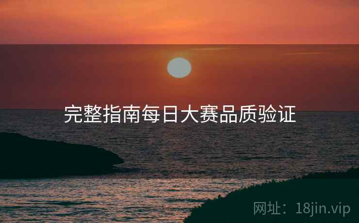 完整指南每日大赛品质验证