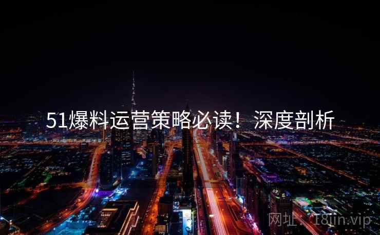51爆料运营策略必读！深度剖析
