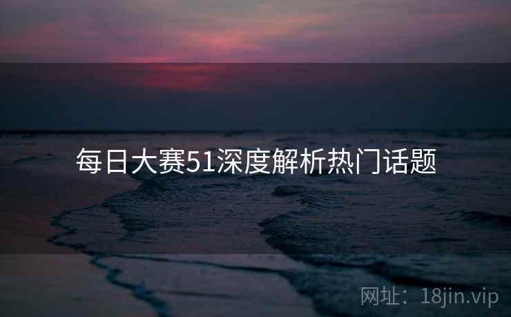 每日大赛51深度解析热门话题