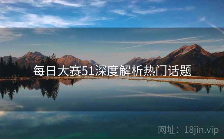 每日大赛51深度解析热门话题