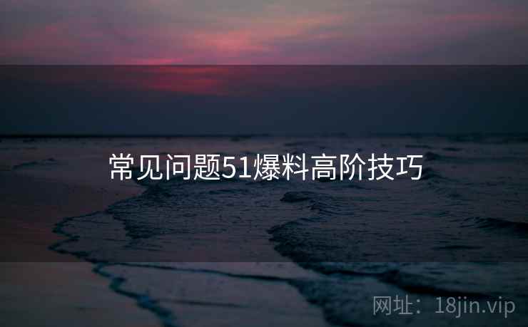 常见问题51爆料高阶技巧