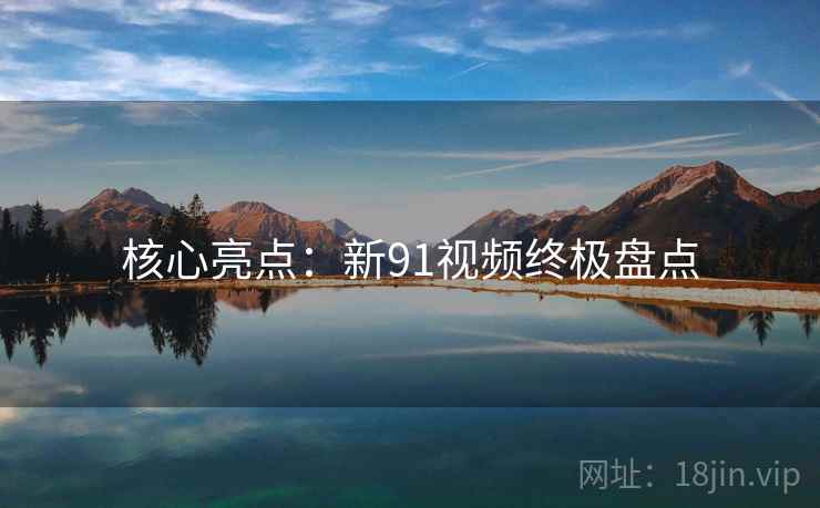 核心亮点：新91视频终极盘点