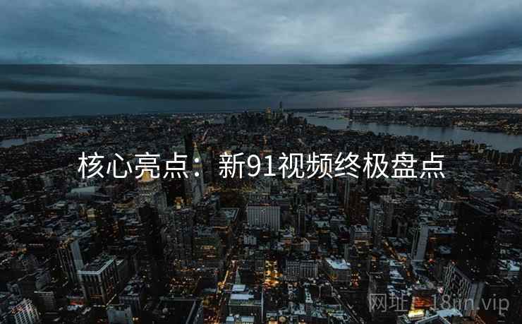 核心亮点：新91视频终极盘点