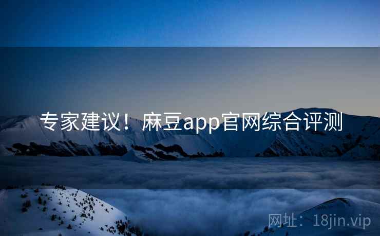 专家建议！麻豆app官网综合评测
