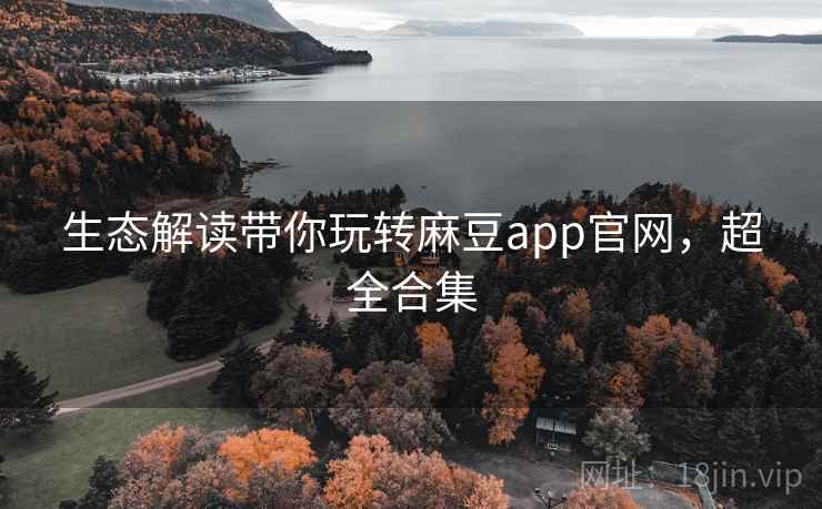 生态解读带你玩转麻豆app官网,超全合集 生态解读带你玩转麻豆app官网,超全合集