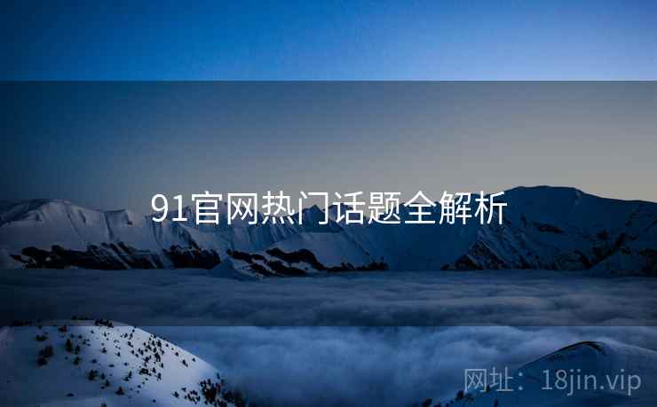 91官网热门话题全解析 91官网热门话题全解析