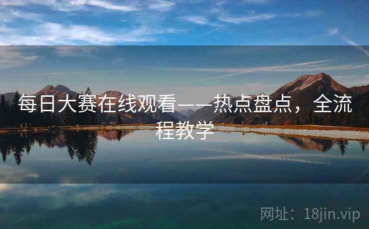 每日大赛在线观看——热点盘点,全流程教学 每日大赛在线观看——热点盘点,全流程教学