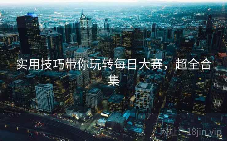 实用技巧带你玩转每日大赛,超全合集 实用技巧带你玩转每日大赛,超全合集