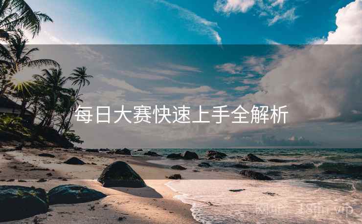 每日大赛快速上手全解析 每日大赛快速上手全解析