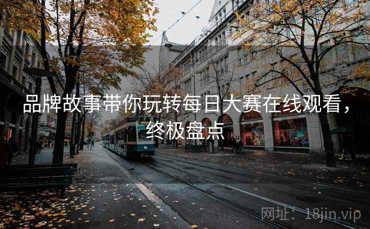 品牌故事带你玩转每日大赛在线观看，终极盘点