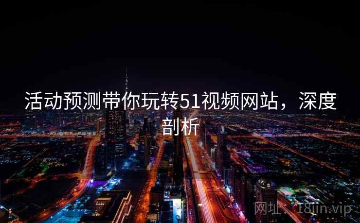 活动预测带你玩转51视频网站，深度剖析