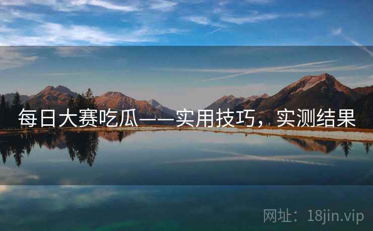 每日大赛吃瓜——实用技巧,实测结果 每日大赛吃瓜——实用技巧,实测结果