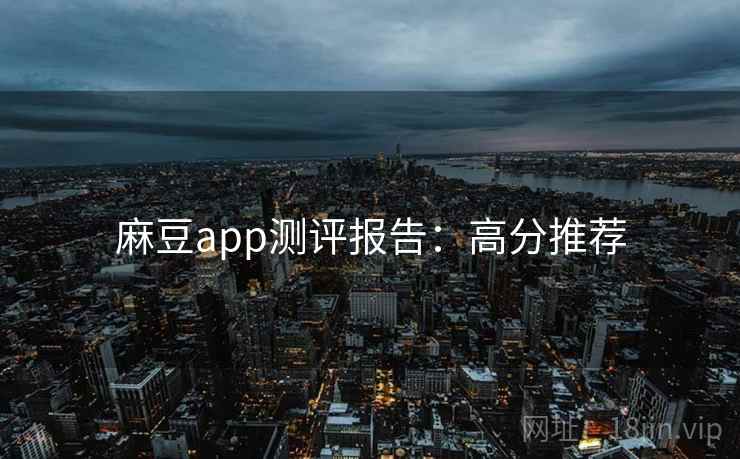 麻豆app测评报告:高分推荐 麻豆app测评报告:高分推荐
